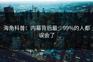 海角科普：内幕背后最少99%的人都误会了