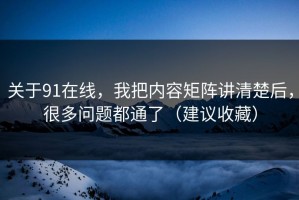 关于91在线，我把内容矩阵讲清楚后，很多问题都通了（建议收藏）