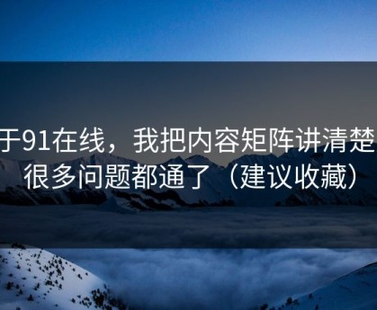 关于91在线，我把内容矩阵讲清楚后，很多问题都通了（建议收藏）