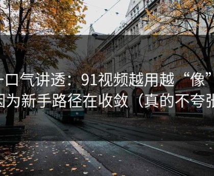 一口气讲透：91视频越用越“像”，因为新手路径在收敛（真的不夸张）