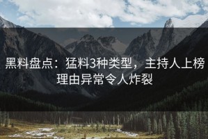 黑料盘点：猛料3种类型，主持人上榜理由异常令人炸裂