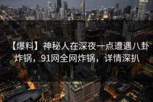 【爆料】神秘人在深夜一点遭遇八卦 炸锅，91网全网炸锅，详情深扒