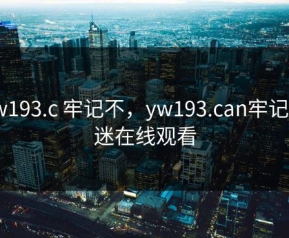 yw193.c 牢记不，yw193.can牢记不迷在线观看