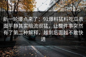 新一轮爆点来了：91爆料猛料吃瓜表面平静其实暗流很猛，让整件事突然有了第二种解释，越到后面越不敢快进