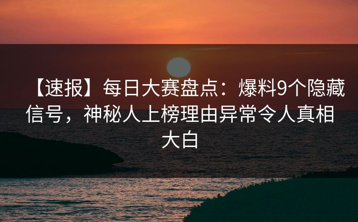 【速报】每日大赛盘点：爆料9个隐藏信号，神秘人上榜理由异常令人真相大白