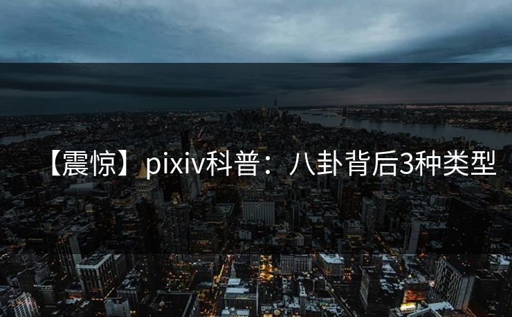 【震惊】pixiv科普：八卦背后3种类型