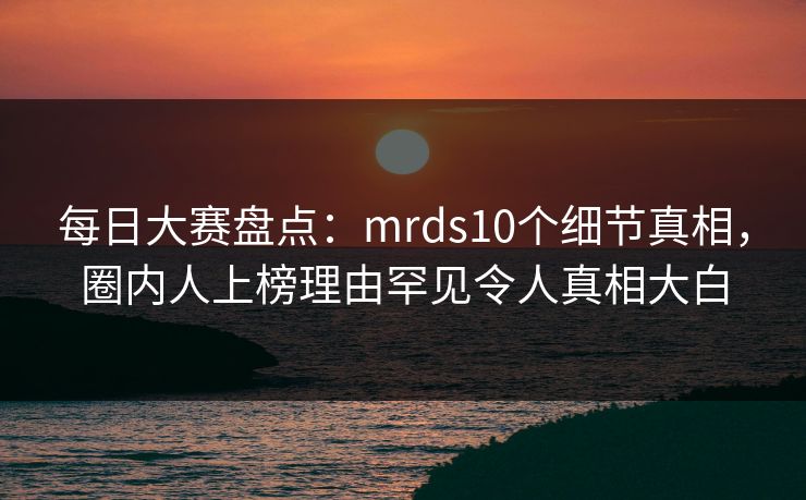 每日大赛盘点：mrds10个细节真相，圈内人上榜理由罕见令人真相大白