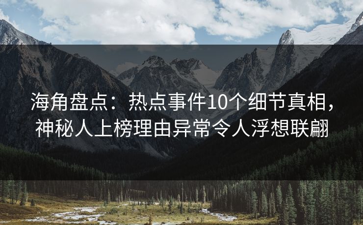 海角盘点：热点事件10个细节真相，神秘人上榜理由异常令人浮想联翩