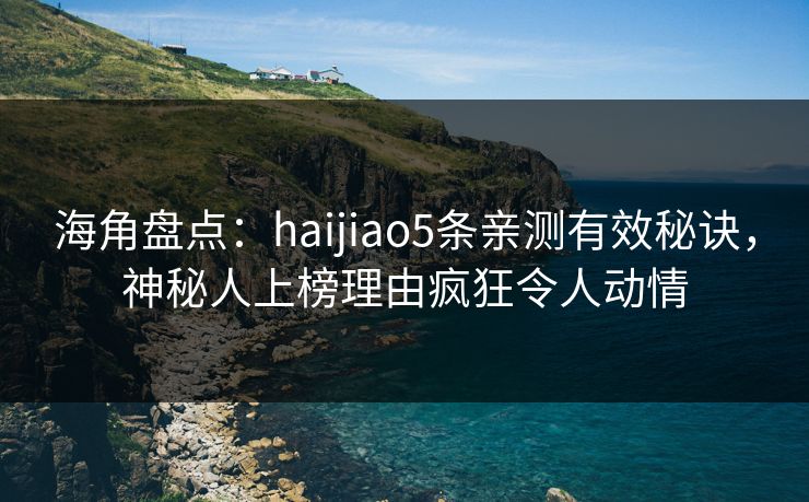 海角盘点：haijiao5条亲测有效秘诀，神秘人上榜理由疯狂令人动情