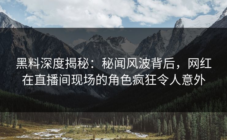 黑料深度揭秘:秘闻风波背后,网红在直播间现场的角色疯狂令人意外 黑料深度揭秘:秘闻风波背后,网红在直播间现场的角色疯狂令人意外