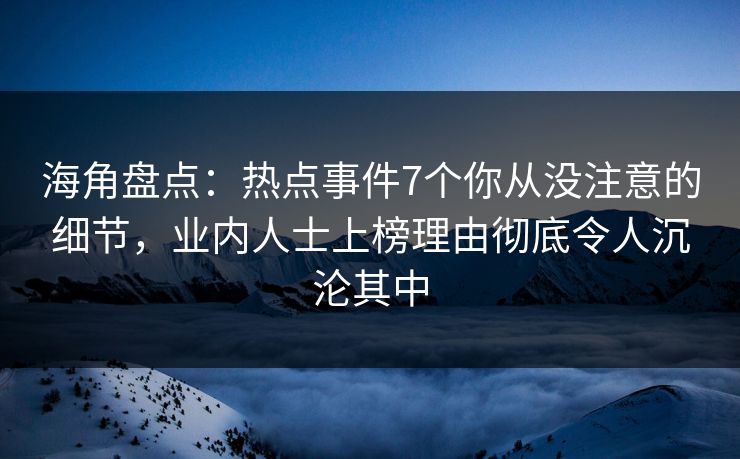 海角盘点：热点事件7个你从没注意的细节，业内人士上榜理由彻底令人沉沦其中