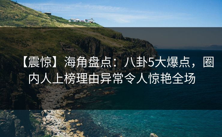 【震惊】海角盘点：八卦5大爆点，圈内人上榜理由异常令人惊艳全场