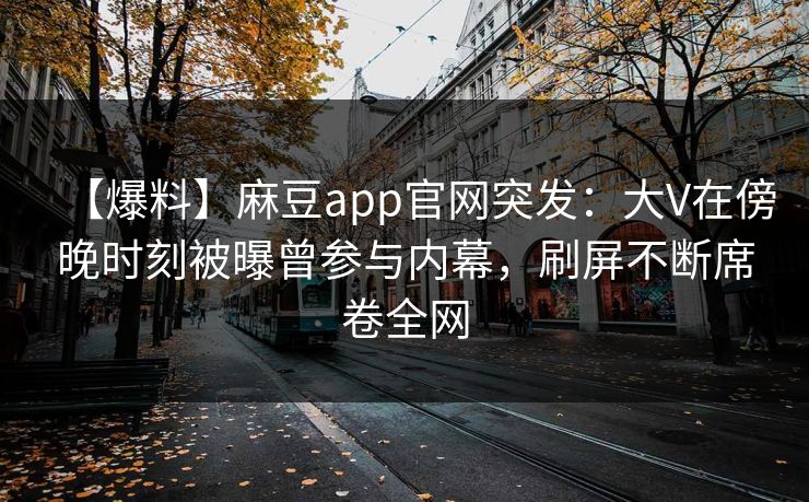 【爆料】麻豆app官网突发：大V在傍晚时刻被曝曾参与内幕，刷屏不断席卷全网