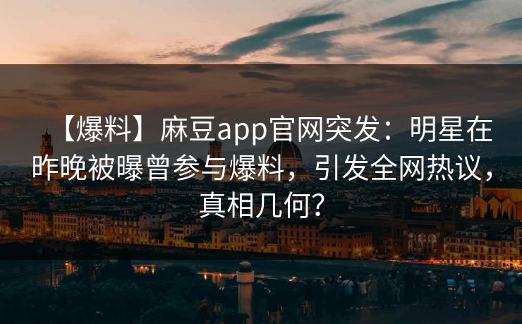 【爆料】麻豆app官网突发:明星在昨晚被曝曾参与爆料,引发全网热议,真相几何? 【爆料】麻豆app官网突发:明星在昨晚被曝曾参与爆料,引发全网热议,真相几何?