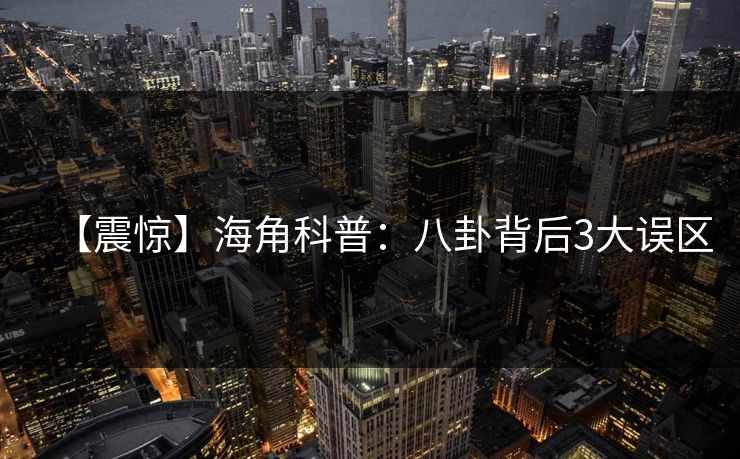 【震惊】海角科普:八卦背后3大误区 【震惊】海角科普:八卦背后3大误区