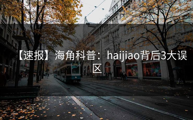 【速报】海角科普：haijiao背后3大误区