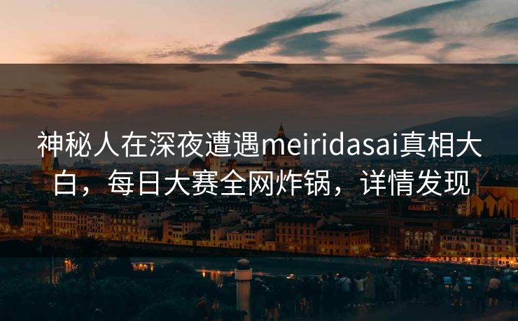 神秘人在深夜遭遇meiridasai真相大白,每日大赛全网炸锅,详情发现 神秘人在深夜遭遇meiridasai真相大白,每日大赛全网炸锅,详情发现