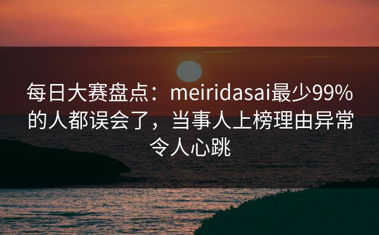 每日大赛盘点：meiridasai最少99%的人都误会了，当事人上榜理由异常令人心跳