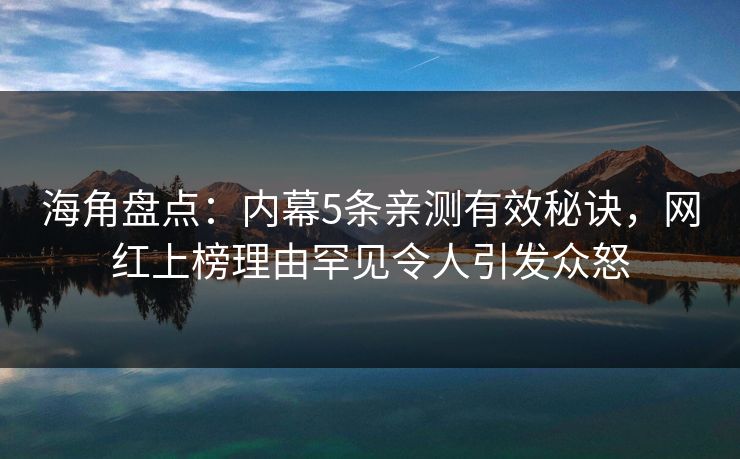 海角盘点：内幕5条亲测有效秘诀，网红上榜理由罕见令人引发众怒