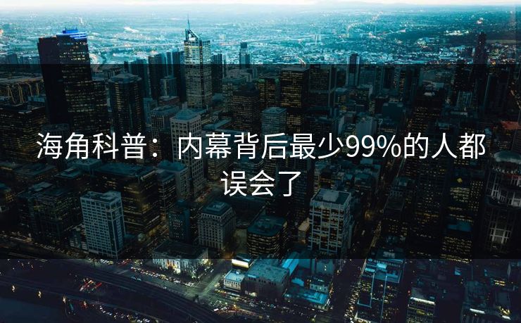 海角科普：内幕背后最少99%的人都误会了