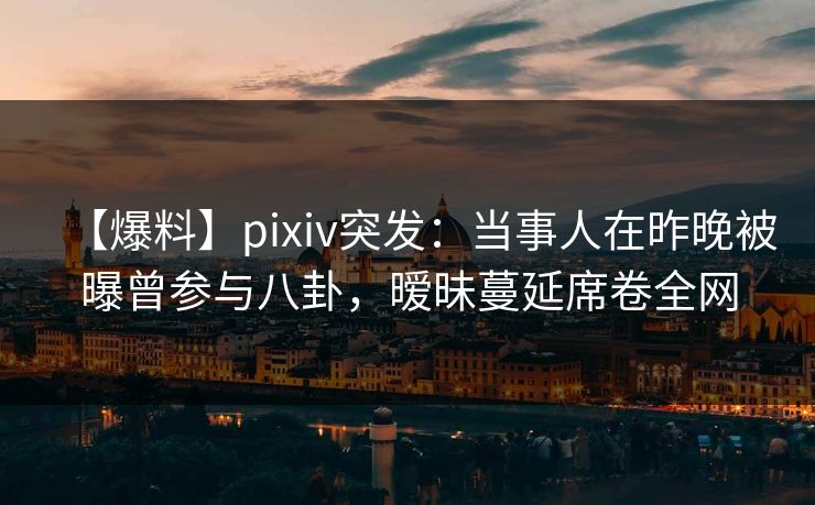 【爆料】pixiv突发:当事人在昨晚被曝曾参与八卦,暧昧蔓延席卷全网 【爆料】pixiv突发:当事人在昨晚被曝曾参与八卦,暧昧蔓延席卷全网