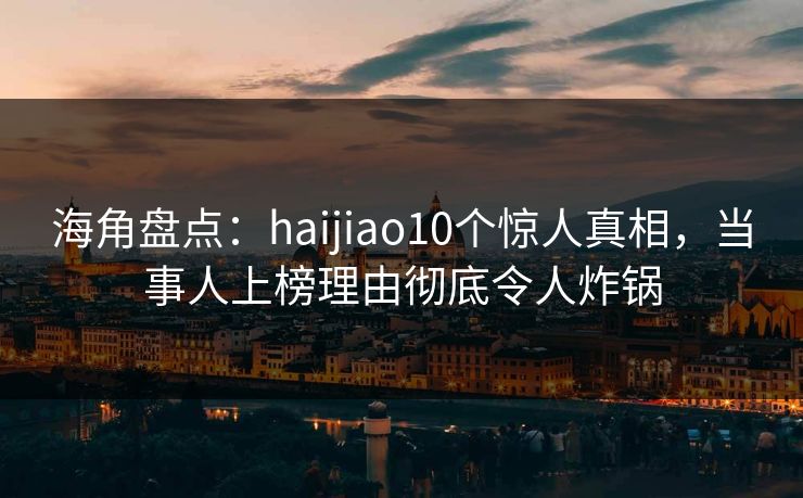 海角盘点：haijiao10个惊人真相，当事人上榜理由彻底令人炸锅
