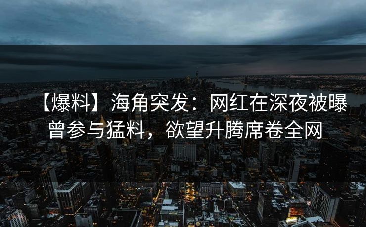 【爆料】海角突发:网红在深夜被曝曾参与猛料,欲望升腾席卷全网 【爆料】海角突发:网红在深夜被曝曾参与猛料,欲望升腾席卷全网