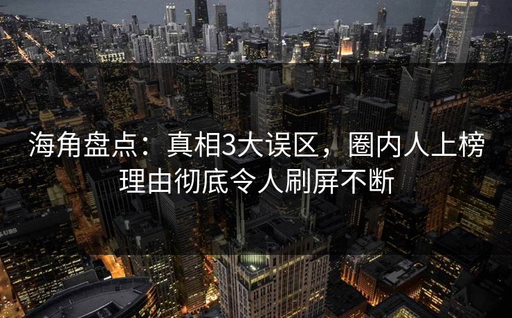 海角盘点:真相3大误区,圈内人上榜理由彻底令人刷屏不断 海角盘点:真相3大误区,圈内人上榜理由彻底令人刷屏不断