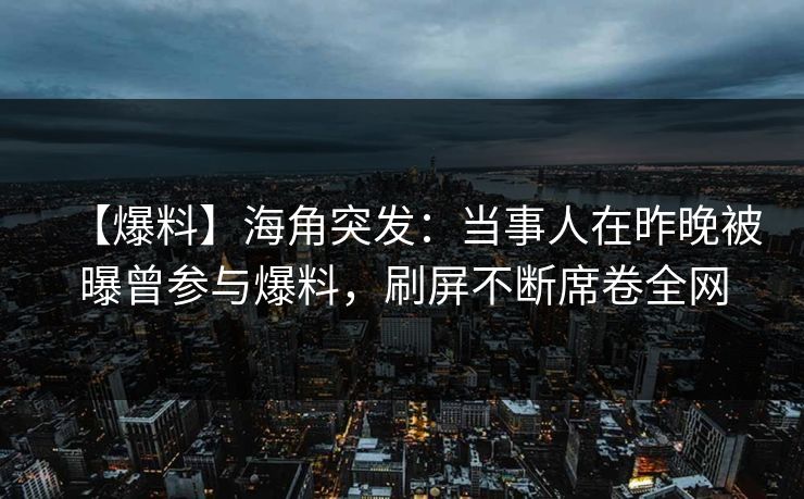 【爆料】海角突发：当事人在昨晚被曝曾参与爆料，刷屏不断席卷全网