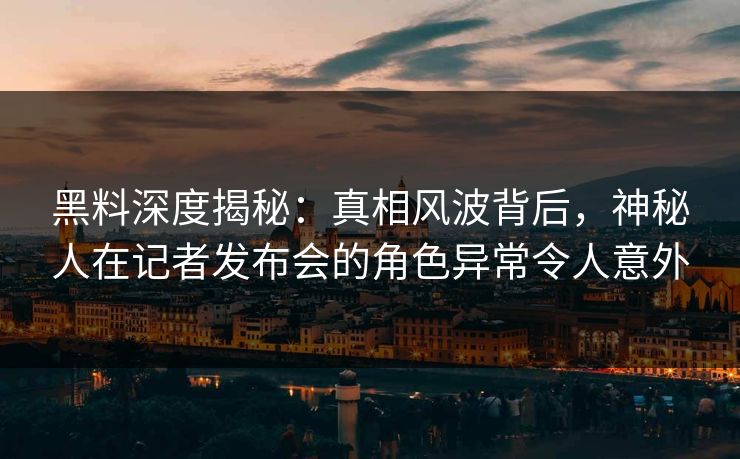黑料深度揭秘:真相风波背后,神秘人在记者发布会的角色异常令人意外 黑料深度揭秘:真相风波背后,神秘人在记者发布会的角色异常令人意外