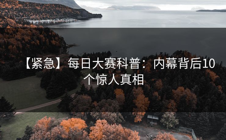 【紧急】每日大赛科普：内幕背后10个惊人真相