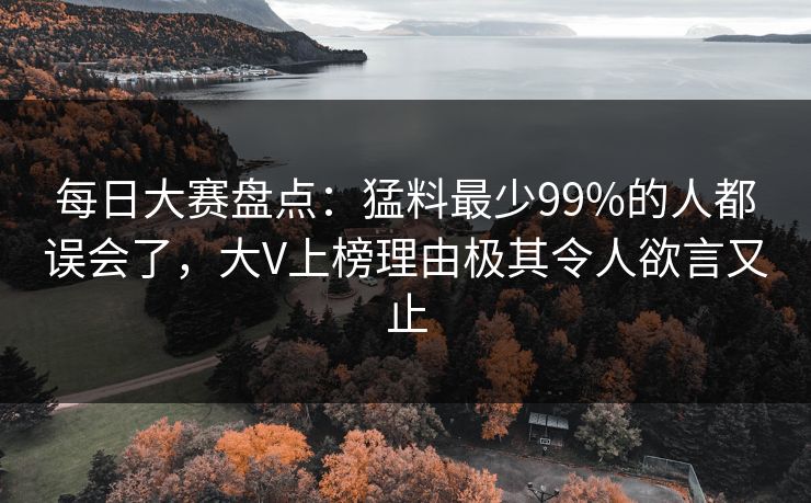 每日大赛盘点:猛料最少99%的人都误会了,大V上榜理由极其令人欲言又止 每日大赛盘点:猛料最少99%的人都误会了,大V上榜理由极其令人欲言又止