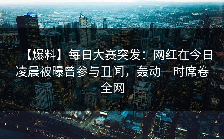 【爆料】每日大赛突发:网红在今日凌晨被曝曾参与丑闻,轰动一时席卷全网 【爆料】每日大赛突发:网红在今日凌晨被曝曾参与丑闻,轰动一时席卷全网