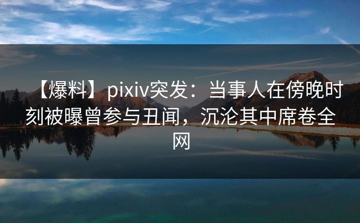【爆料】pixiv突发:当事人在傍晚时刻被曝曾参与丑闻,沉沦其中席卷全网 【爆料】pixiv突发:当事人在傍晚时刻被曝曾参与丑闻,沉沦其中席卷全网