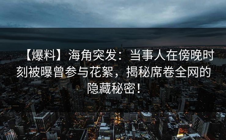 【爆料】海角突发:当事人在傍晚时刻被曝曾参与花絮,揭秘席卷全网的隐藏秘密! 【爆料】海角突发:当事人在傍晚时刻被曝曾参与花絮,揭秘席卷全网的隐藏秘密!