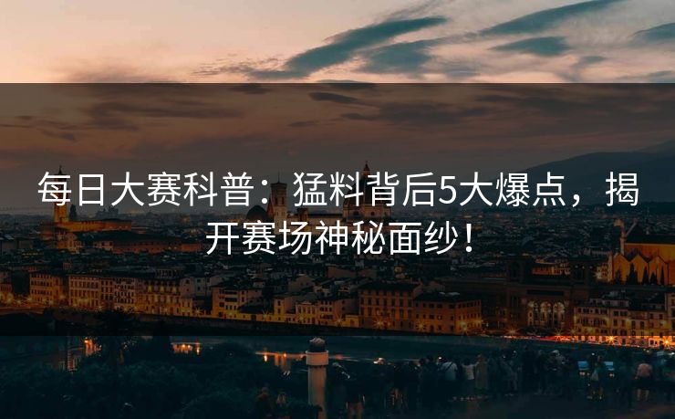 每日大赛科普：猛料背后5大爆点，揭开赛场神秘面纱！