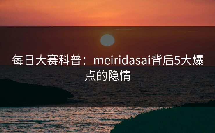 每日大赛科普:meiridasai背后5大爆点的隐情 每日大赛科普:meiridasai背后5大爆点的隐情
