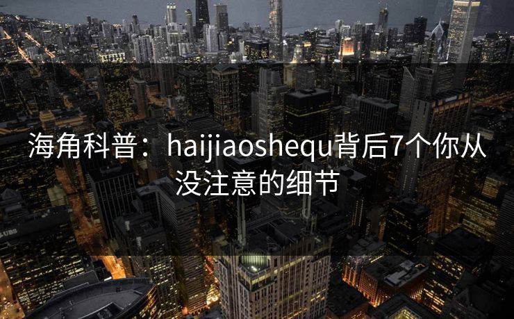 海角科普：haijiaoshequ背后7个你从没注意的细节