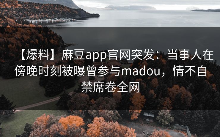 【爆料】麻豆app官网突发:当事人在傍晚时刻被曝曾参与madou,情不自禁席卷全网 【爆料】麻豆app官网突发:当事人在傍晚时刻被曝曾参与madou,情不自禁席卷全网