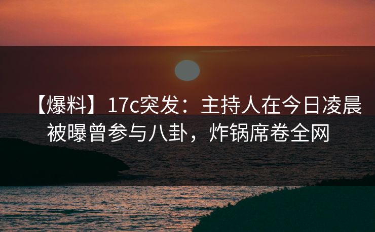 【爆料】17c突发:主持人在今日凌晨被曝曾参与八卦,炸锅席卷全网 【爆料】17c突发:主持人在今日凌晨被曝曾参与八卦,炸锅席卷全网