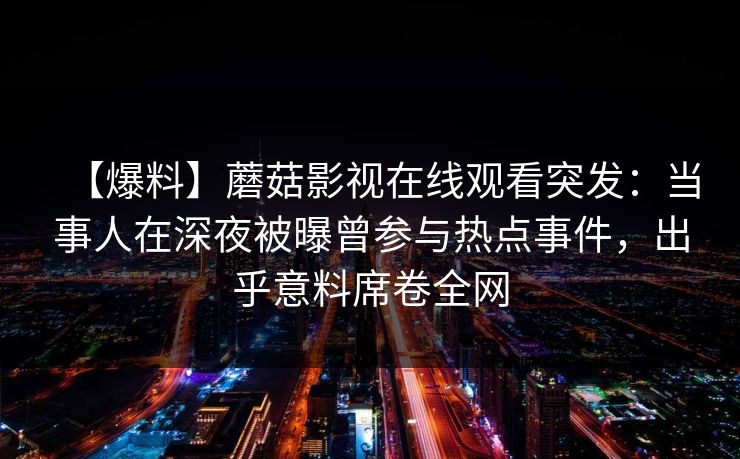 【爆料】蘑菇影视在线观看突发：当事人在深夜被曝曾参与热点事件，出乎意料席卷全网