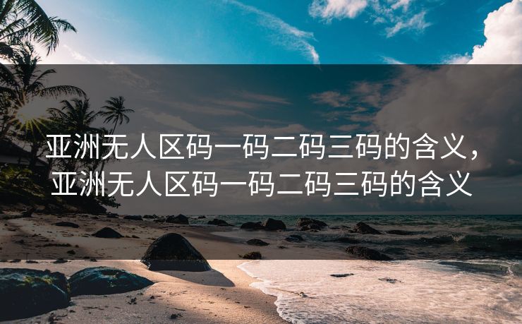 亚洲无人区码一码二码三码的含义，亚洲无人区码一码二码三码的含义