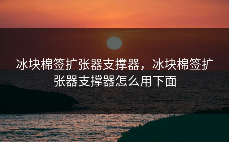 冰块棉签扩张器支撑器,冰块棉签扩张器支撑器怎么用下面 冰块棉签扩张器支撑器,冰块棉签扩张器支撑器怎么用下面