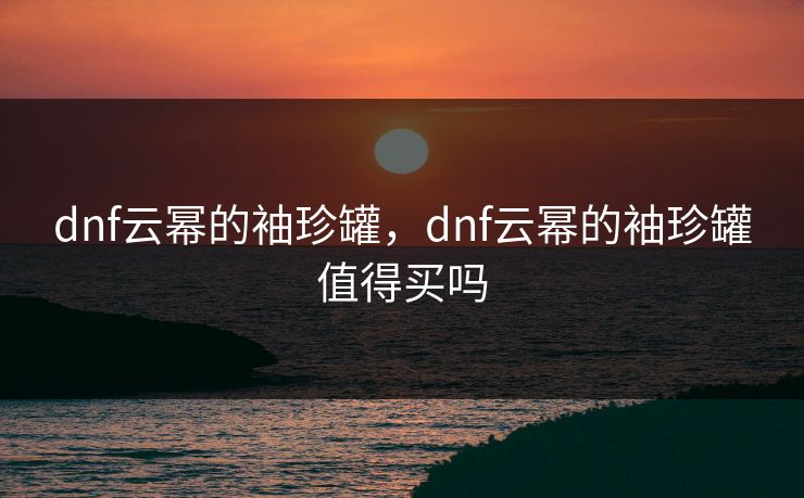 dnf云幂的袖珍罐，dnf云幂的袖珍罐值得买吗