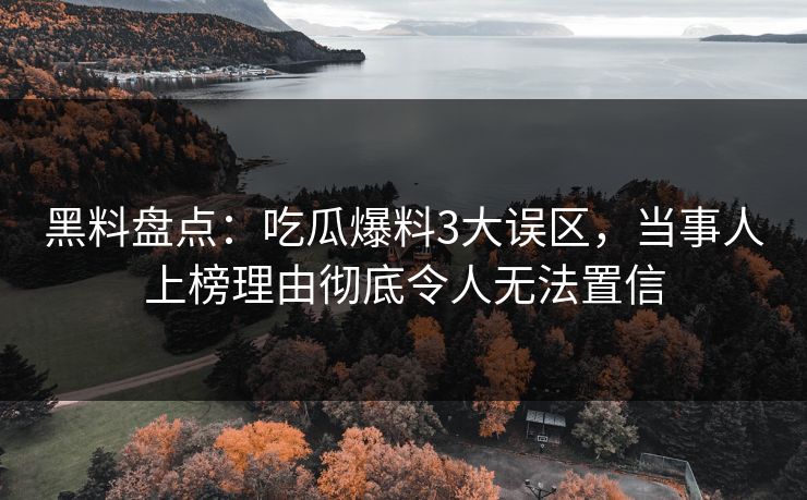 黑料盘点：吃瓜爆料3大误区，当事人上榜理由彻底令人无法置信