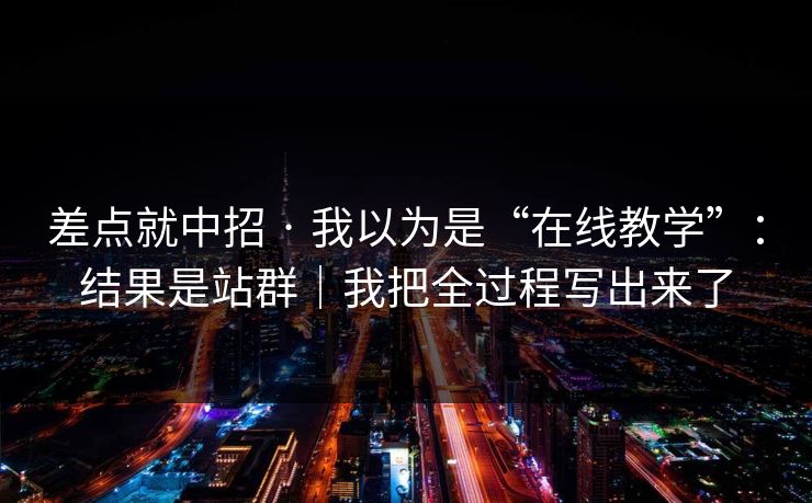 差点就中招 · 我以为是“在线教学”：结果是站群｜我把全过程写出来了