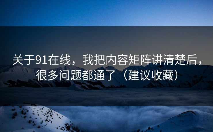 关于91在线,我把内容矩阵讲清楚后,很多问题都通了(建议收藏) 关于91在线,我把内容矩阵讲清楚后,很多问题都通了(建议收藏)