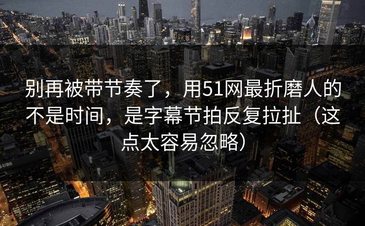 别再被带节奏了,用51网最折磨人的不是时间,是字幕节拍反复拉扯(这点太容易忽略) 别再被带节奏了,用51网最折磨人的不是时间,是字幕节拍反复拉扯(这点太容易忽略)