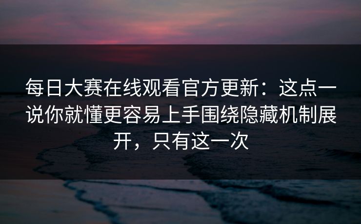 每日大赛在线观看官方更新:这点一说你就懂更容易上手围绕隐藏机制展开,只有这一次 每日大赛在线观看官方更新:这点一说你就懂更容易上手围绕隐藏机制展开,只有这一次