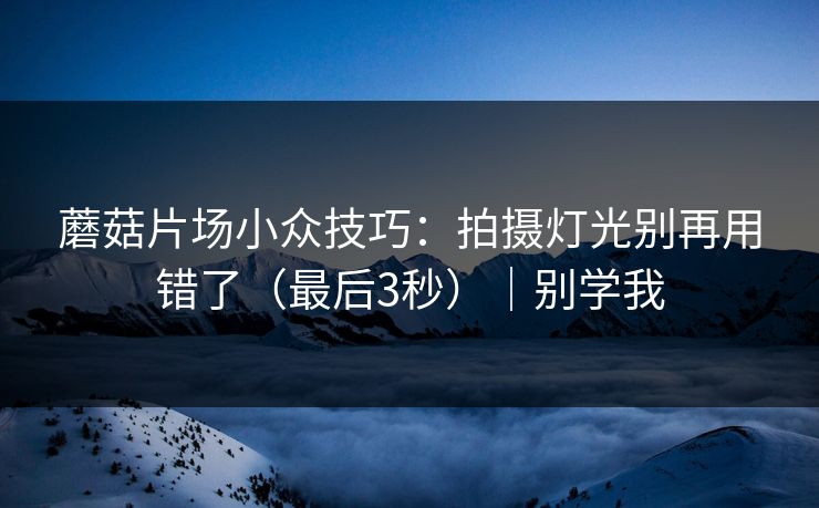 蘑菇片场小众技巧：拍摄灯光别再用错了（最后3秒）｜别学我